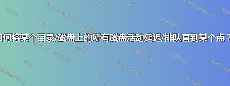 如何将某个目录/磁盘上的所有磁盘活动延迟/排队直到某个点？