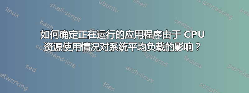 如何确定正在运行的应用程序由于 CPU 资源使用情况对系统平均负载的影响？