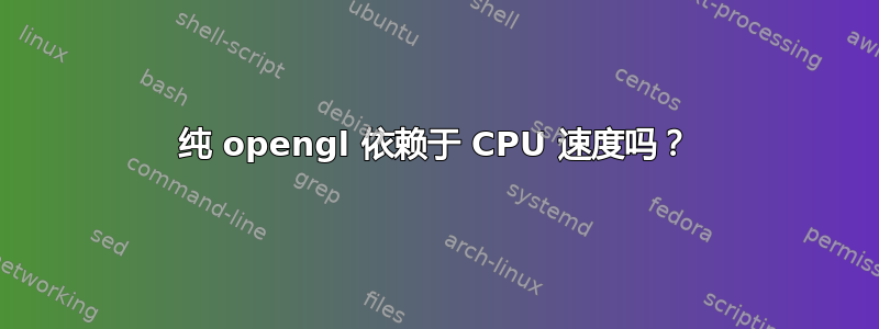 纯 opengl 依赖于 CPU 速度吗？