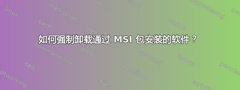 如何强制卸载通过 MSI 包安装的软件？