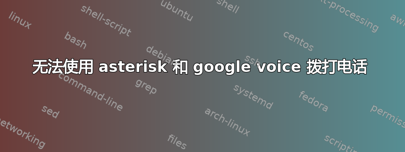 无法使用 asterisk 和 google voice 拨打电话