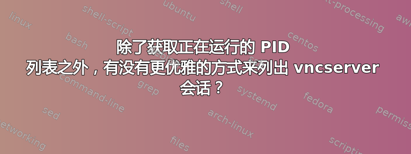 除了获取正在运行的 PID 列表之外，有没有更优雅的方式来列出 vncserver 会话？