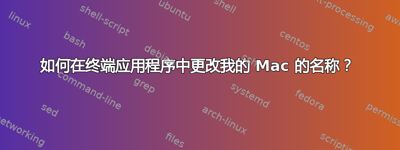 如何在终端应用程序中更改我的 Mac 的名称？