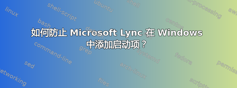 如何防止 Microsoft Lync 在 Windows 中添加启动项？