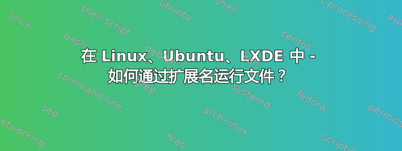 在 Linux、Ubuntu、LXDE 中 - 如何通过扩展名运行文件？