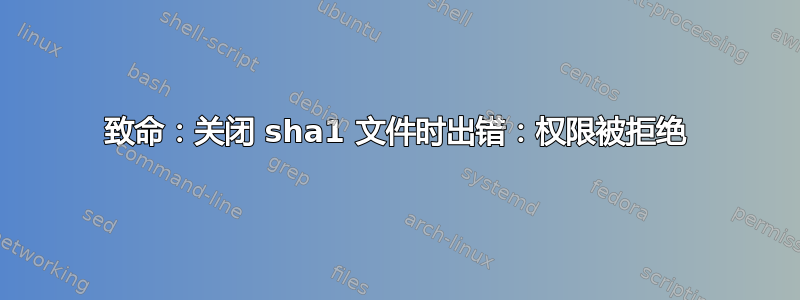 致命：关闭 sha1 文件时出错：权限被拒绝