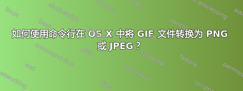 如何使用命令行在 OS X 中将 GIF 文件转换为 PNG 或 JPEG？