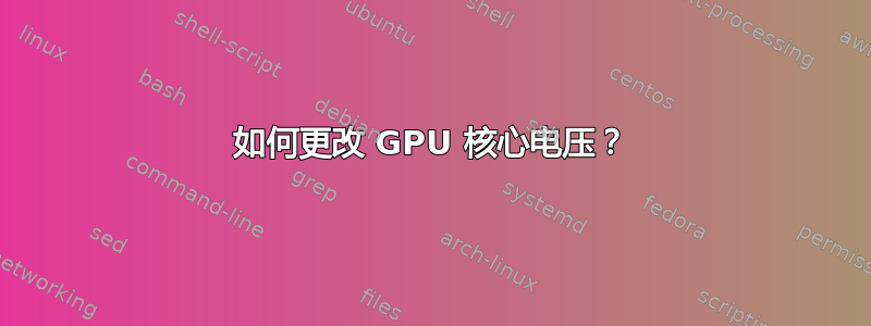 如何更改 GPU 核心电压？