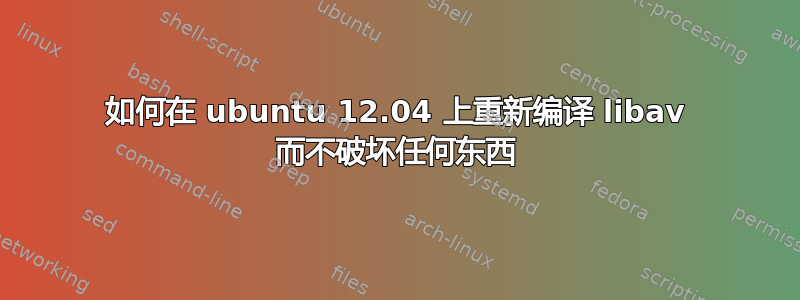 如何在 ubuntu 12.04 上重新编译 libav 而不破坏任何东西