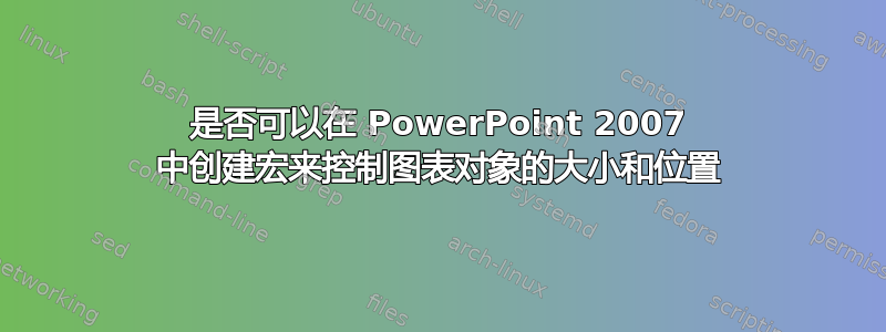 是否可以在 PowerPoint 2007 中创建宏来控制图表对象的大小和位置