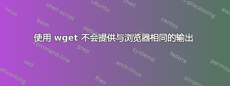 使用 wget 不会提供与浏览器相同的输出