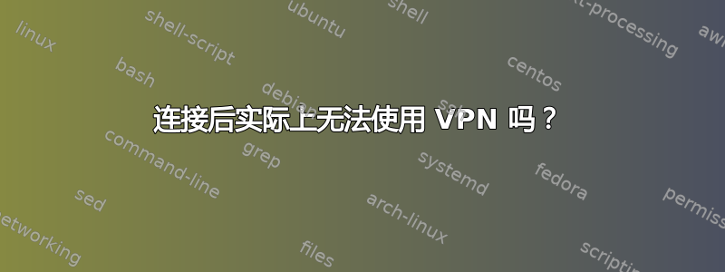 连接后实际上无法使用 VPN 吗？