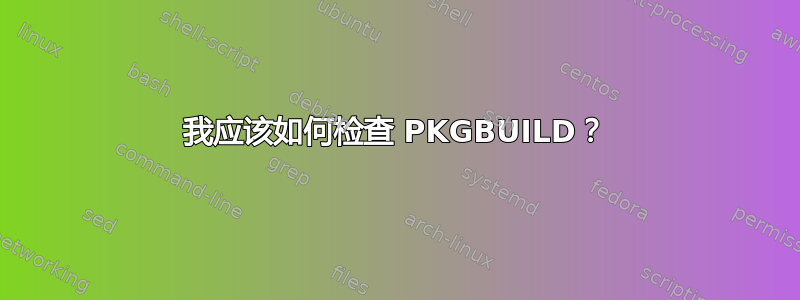 我应该如何检查 PKGBUILD？