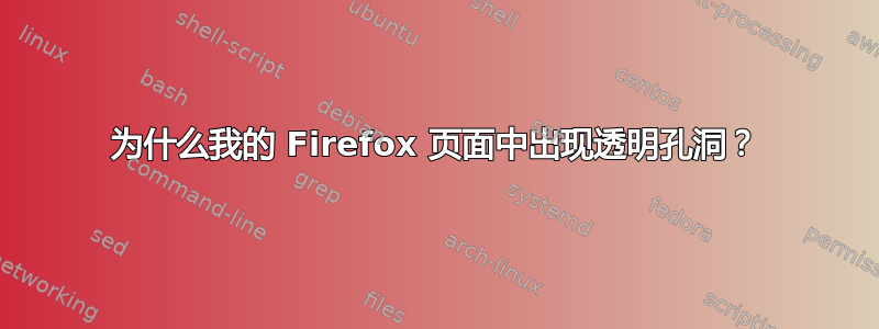 为什么我的 Firefox 页面中出现透明孔洞？