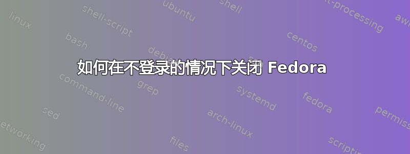 如何在不登录的情况下关闭 Fedora