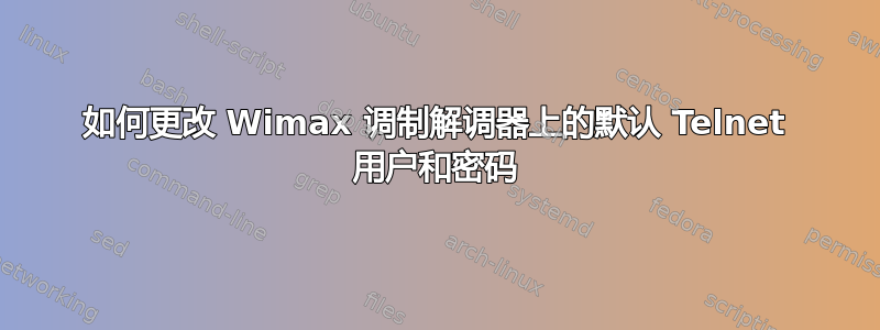 如何更改 Wimax 调制解调器上的默认 Telnet 用户和密码