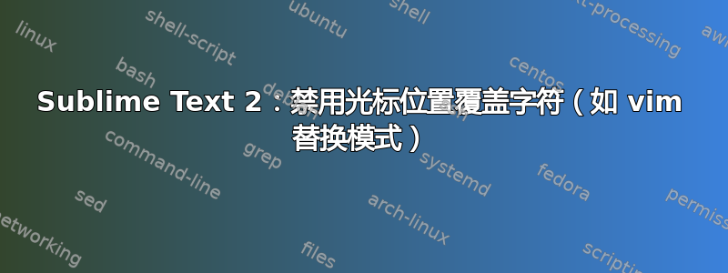 Sublime Text 2：禁用光标位置覆盖字符（如 vim 替换模式）