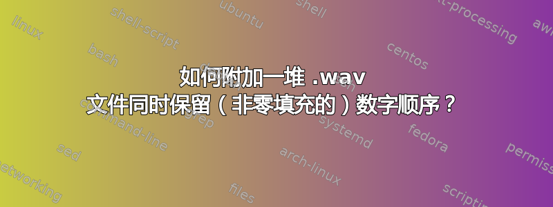 如何附加一堆 .wav 文件同时保留（非零填充的）数字顺序？