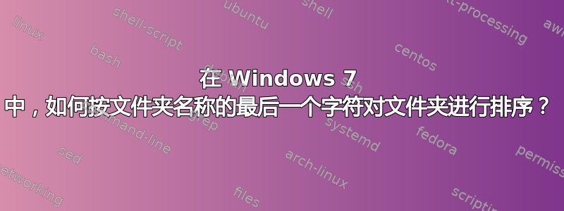 在 Windows 7 中，如何按文件夹名称的最后一个字符对文件夹进行排序？