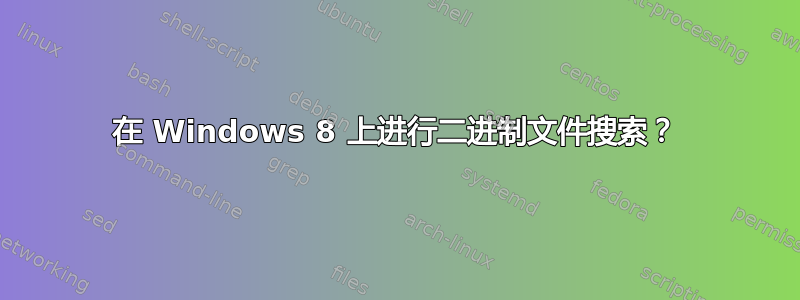 在 Windows 8 上进行二进制文件搜索？