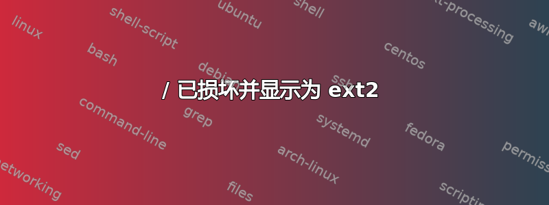 / 已损坏并显示为 ext2