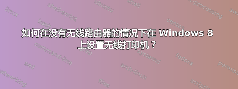 如何在没有无线路由器的情况下在 Windows 8 上设置无线打印机？