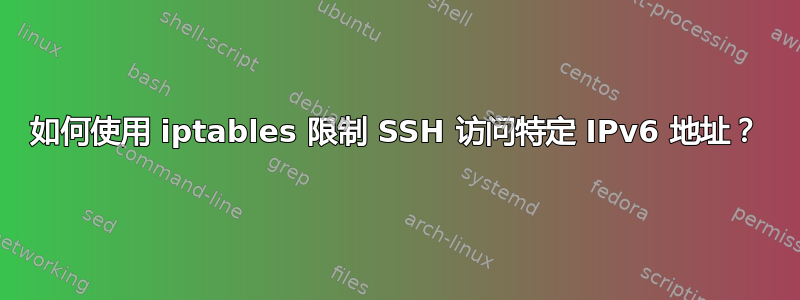 如何使用 iptables 限制 SSH 访问特定 IPv6 地址？