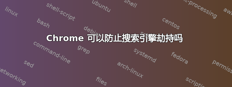 Chrome 可以防止搜索引擎劫持吗