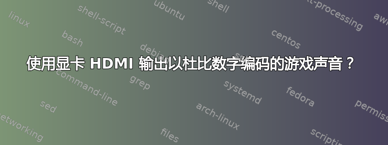 使用显卡 HDMI 输出以杜比数字编码的游戏声音？