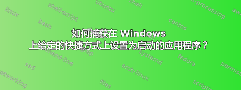 如何捕获在 Windows 上给定的快捷方式上设置为启动的应用程序？