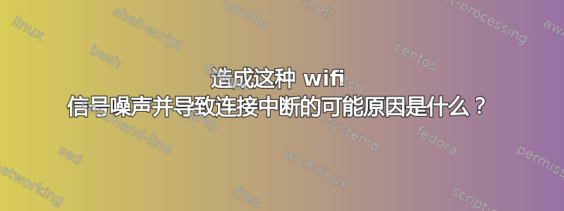 造成这种 wifi 信号噪声并导致连接中断的可能原因是什么？