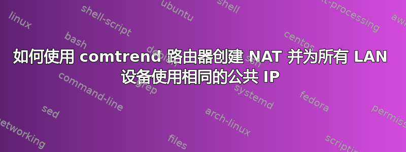 如何使用 comtrend 路由器创建 NAT 并为所有 LAN 设备使用相同的公共 IP