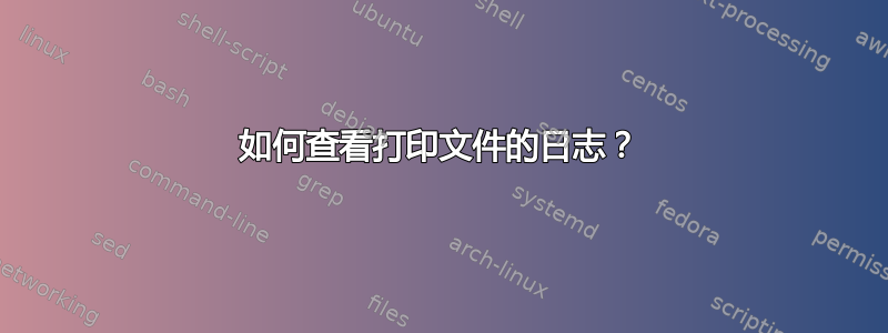 如何查看打印文件的日志？