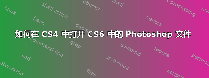 如何在 CS4 中打开 CS6 中的 Photoshop 文件