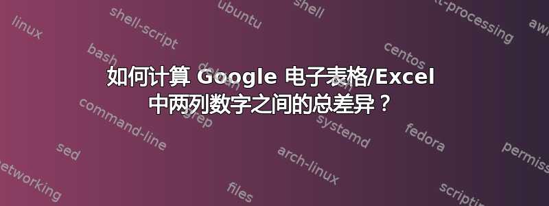 如何计算 Google 电子表格/Excel 中两列数字之间的总差异？