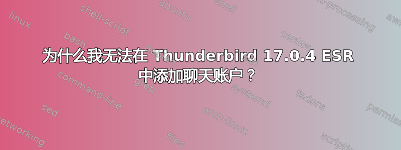 为什么我无法在 Thunderbird 17.0.4 ESR 中添加聊天账户？