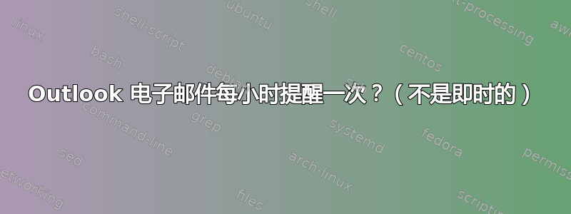 Outlook 电子邮件每小时提醒一次？（不是即时的）