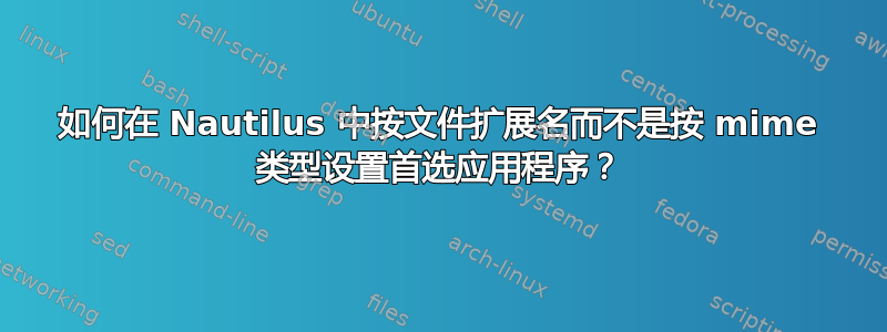 如何在 Nautilus 中按文件扩展名而不是按 mime 类型设置首选应用程序？