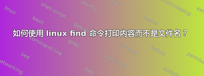 如何使用 linux find 命令打印内容而不是文件名？