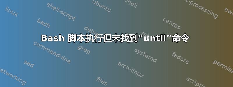 Bash 脚本执行但未找到“until”命令