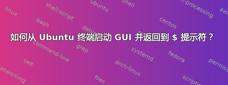 如何从 Ubuntu 终端启动 GUI 并返回到 $ 提示符？