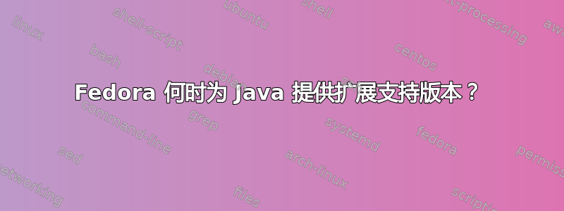 Fedora 何时为 Java 提供扩展支持版本？