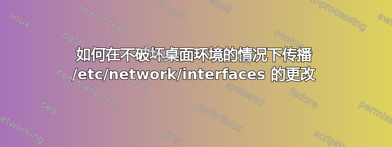 如何在不破坏桌面环境的情况下传播 /etc/network/interfaces 的更改