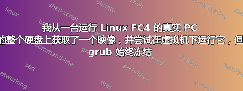 我从一台运行 Linux FC4 的真实 PC 的整个硬盘上获取了一个映像，并尝试在虚拟机下运行它，但 grub 始终冻结