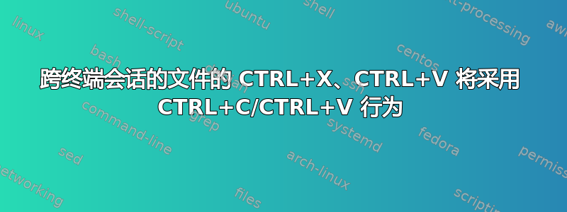 跨终端会话的文件的 CTRL+X、CTRL+V 将采用 CTRL+C/CTRL+V 行为