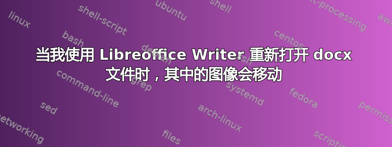 当我使用 Libreoffice Writer 重新打开 docx 文件时，其中的图像会移动