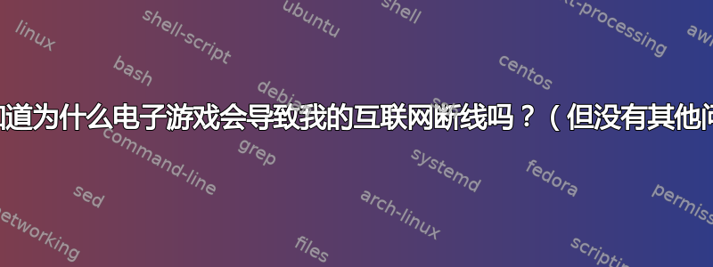 有人知道为什么电子游戏会导致我的互联网断线吗？（但没有其他问题）