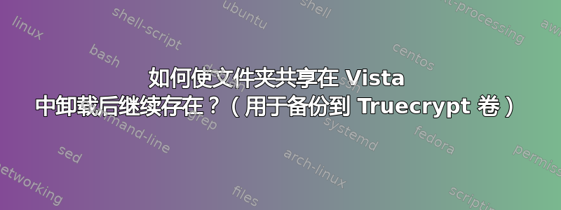 如何使文件夹共享在 Vista 中卸载后继续存在？（用于备份到 Truecrypt 卷）