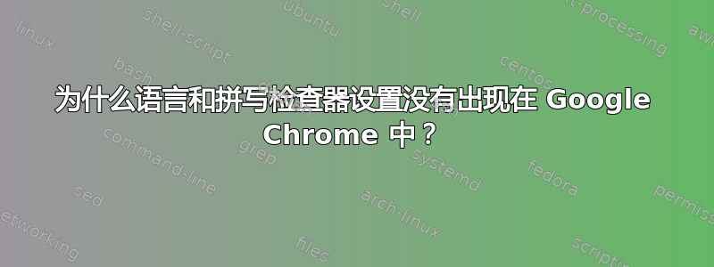 为什么语言和拼写检查器设置没有出现在 Google Chrome 中？