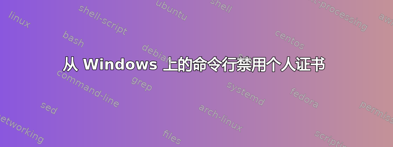 从 Windows 上的命令行禁用个人证书